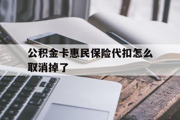 最新公积金卡惠民保险代扣怎么取消掉了方法分析(最方便真实的绍兴公积金卡惠民保险代扣怎么取消掉了呢方法)