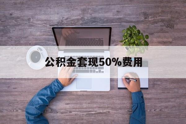 最新公积金套现50%费用方法分析(最方便真实的绍兴公积金套现需要什么手续方法)
