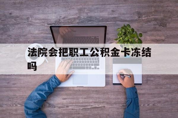 最新法院会把职工公积金卡冻结吗方法分析(最方便真实的绍兴法院会执行住房公积金余额吗方法)