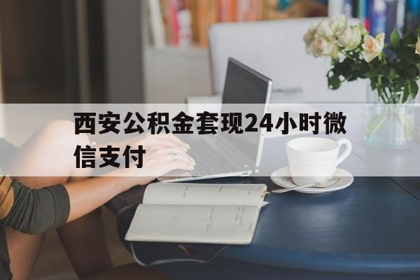 最新西安公积金套现24小时微信支付方法分析(最方便真实的绍兴西安公积金套现24小时微信支付有影响吗方法)