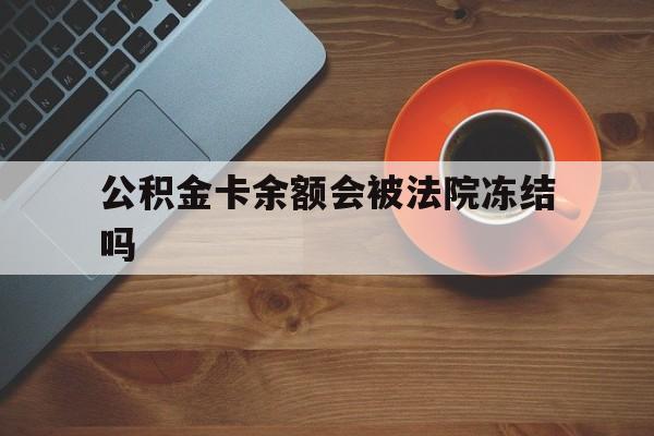 最新公积金卡余额会被法院冻结吗方法分析(最方便真实的绍兴住房公积金卡被冻结,钱能入帐户吗方法)