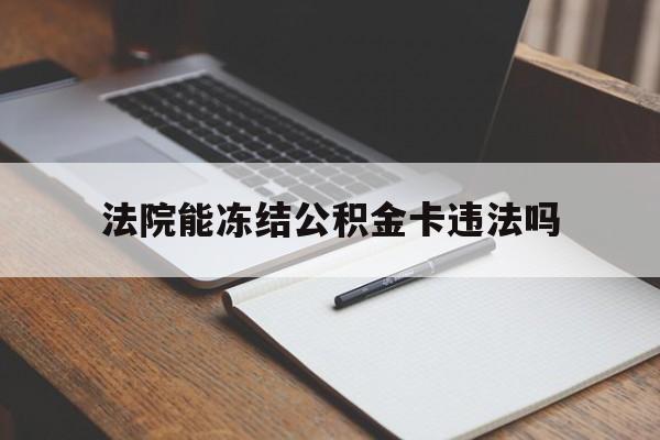 最新法院能冻结公积金卡违法吗方法分析(最方便真实的绍兴法院可以冻结住房公积金的钱吗方法)