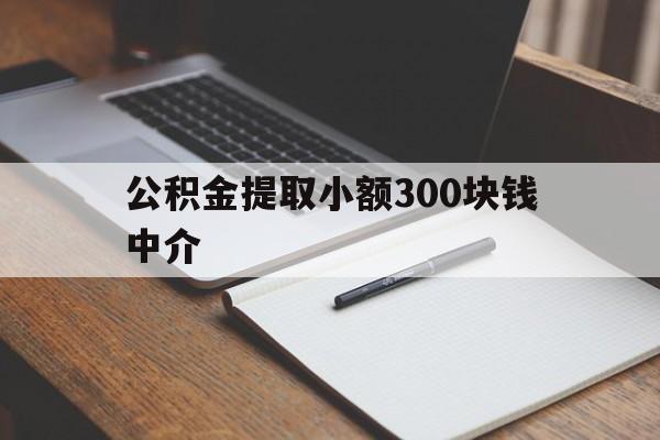 最新公积金提取小额300块钱中介方法分析(最方便真实的绍兴公积金提取中介收多少方法)