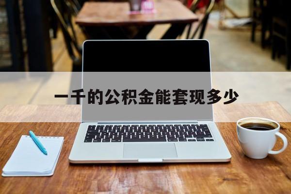 最新一千的公积金能套现多少方法分析(最方便真实的绍兴一千的公积金能套现多少利息方法)