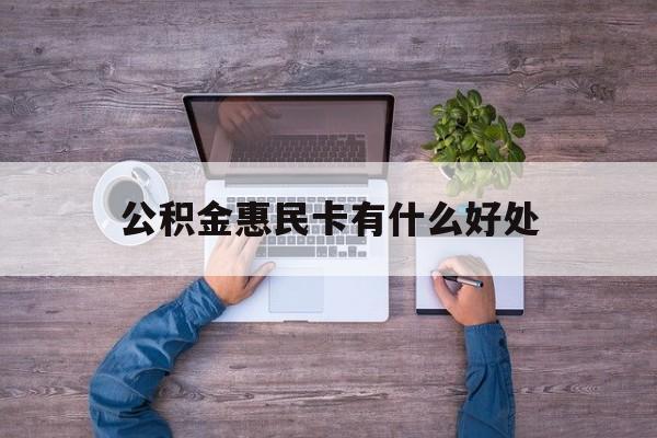 最新公积金惠民卡有什么好处方法分析(最方便真实的绍兴公积金惠民卡有什么好处和用途方法)