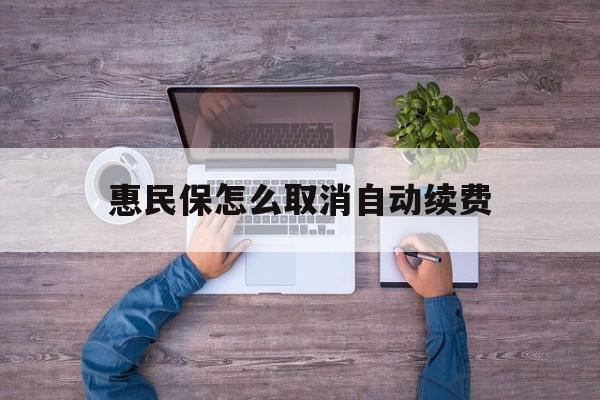 最新惠民保怎么取消自动续费方法分析(最方便真实的绍兴惠民保怎么取消自动续费会员方法)