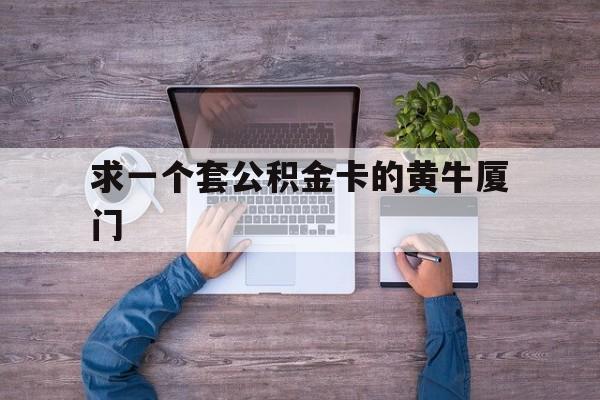 最新求一个套公积金卡的黄牛厦门方法分析(最方便真实的绍兴厦门公积金哪里领取方法)