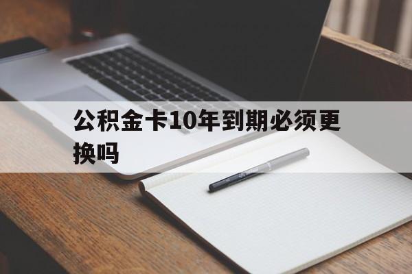 最新公积金卡10年到期必须更换吗方法分析(最方便真实的绍兴公积金卡太久没用需要激活吗方法)