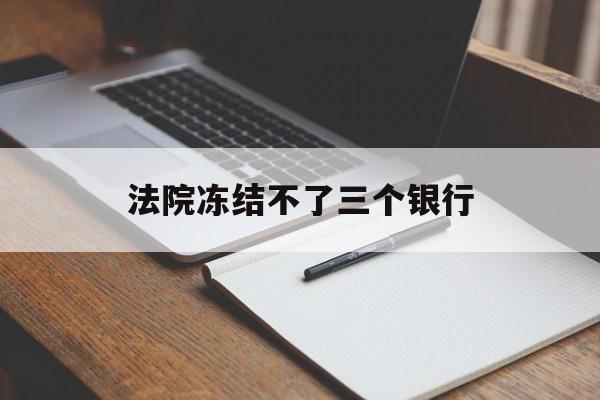 最新法院冻结不了三个银行方法分析(最方便真实的绍兴法院冻结不了三个银行是怎么回事?方法)