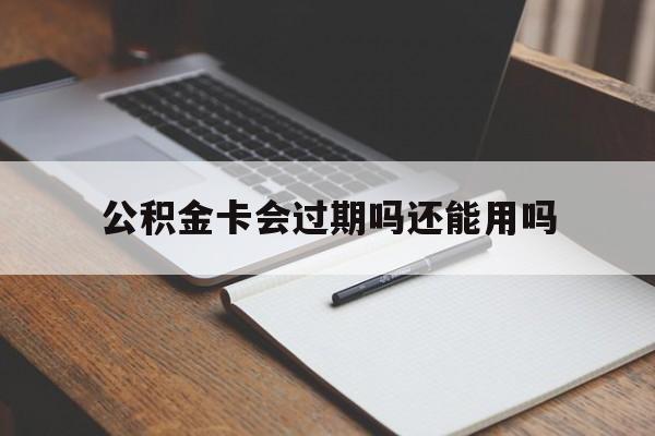 最新公积金卡会过期吗还能用吗方法分析(最方便真实的绍兴公积金卡有效期到后需要换卡吗?方法)