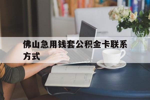 最新佛山急用钱套公积金卡联系方式方法分析(最方便真实的绍兴佛山住房公积金怎么取出来方法)