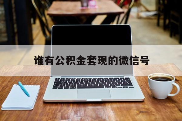 最新谁有公积金套现的微信号方法分析(最方便真实的绍兴我有一笔公积金,请问有什么办法套现?方法)