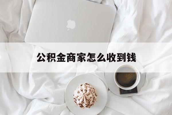 最新公积金商家怎么收到钱方法分析(最方便真实的绍兴公积金商家怎么收到钱呢方法)