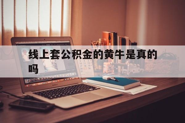 最新线上套公积金的黄牛是真的吗方法分析(最方便真实的绍兴线下公积金方法)
