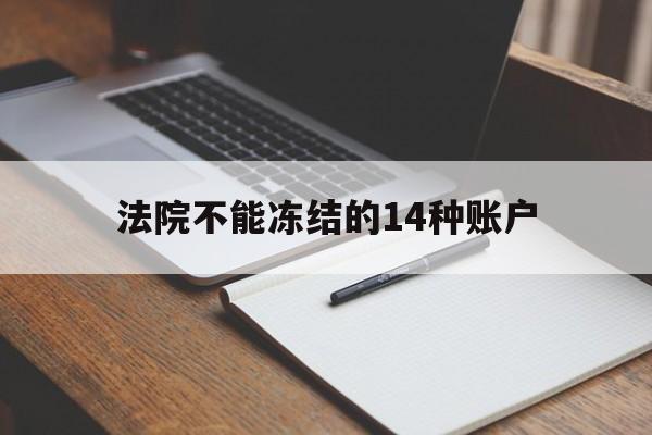 最新法院不能冻结的14种账户方法分析(最方便真实的绍兴法院不能冻结的14种账户有哪些方法)