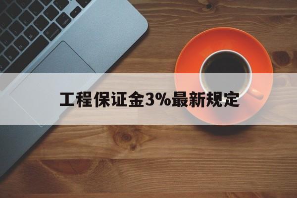 最新工程保证金3%最新规定方法分析(最方便真实的绍兴工程保证金一般按什么比例交方法)