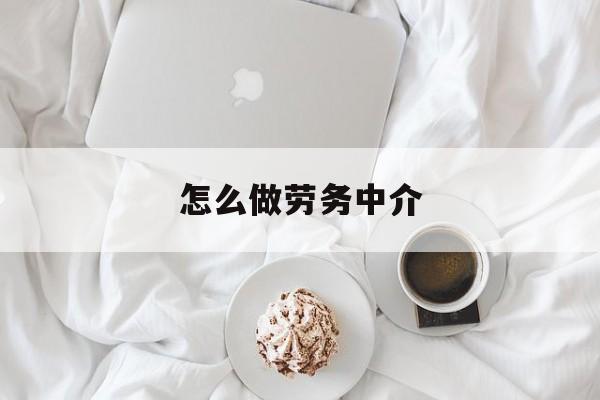 最新怎么做劳务中介方法分析(最方便真实的绍兴一个新手怎么做劳务中介方法)