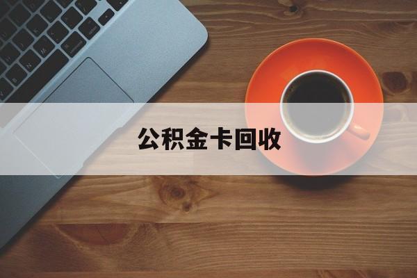 最新公积金卡回收方法分析(最方便真实的绍兴旧的公积金卡怎么换新的方法)