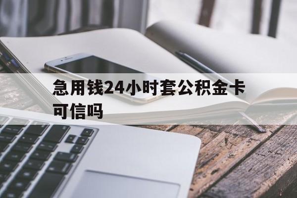 最新急用钱24小时套公积金卡可信吗方法分析(最方便真实的绍兴急用钱24小时套公积金卡可信吗安全吗方法)