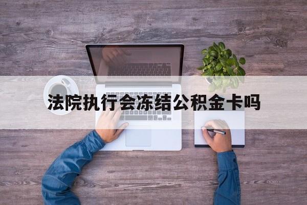 最新法院执行会冻结公积金卡吗方法分析(最方便真实的绍兴法院会冻结住房公积金账户吗方法)