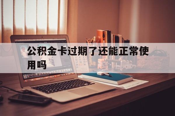 最新公积金卡过期了还能正常使用吗方法分析(最方便真实的绍兴公积金卡过期了钱还打得上来不?方法)