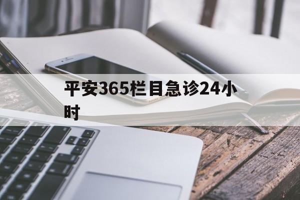 最新平安365栏目急诊24小时方法分析(最方便真实的绍兴急诊科24小时免费咨询方法)