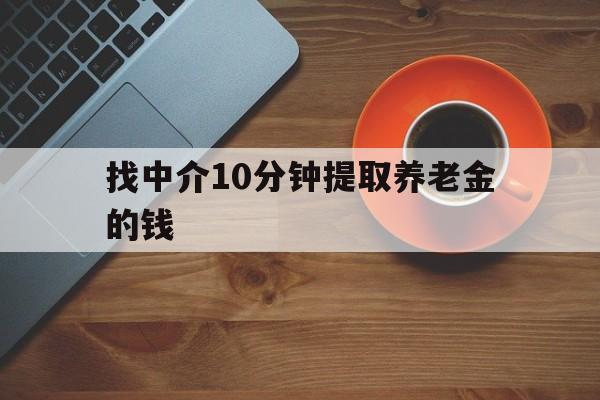 最新找中介10分钟提取养老金的钱方法分析(最方便真实的绍兴养老保险中介方法)