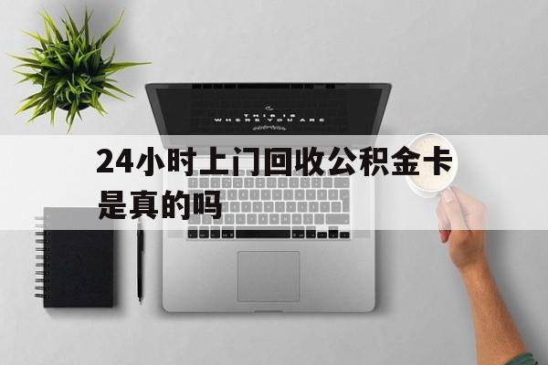 最新24小时上门回收公积金卡是真的吗方法分析(最方便真实的绍兴24小时上门回收公积金卡是真的吗安全吗方法)