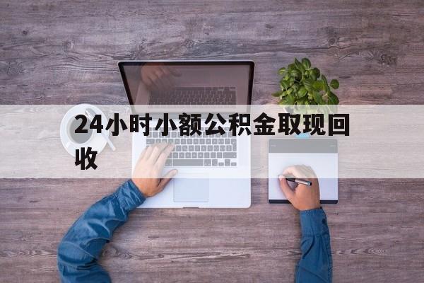 最新24小时小额公积金取现回收方法分析(最方便真实的绍兴全国小额公积金代提方法)