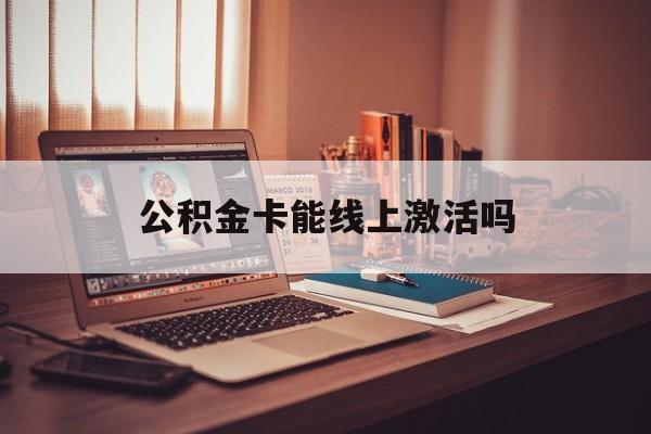 最新公积金卡能线上激活吗方法分析(最方便真实的绍兴住房公积金卡可以网上激活吗方法)