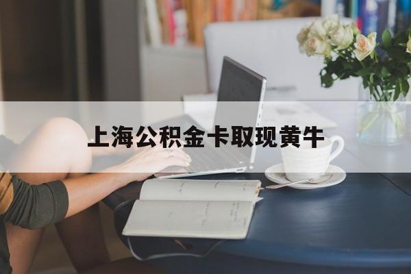 最新上海公积金卡取现黄牛方法分析(最方便真实的绍兴上海公积金取现方法方法)
